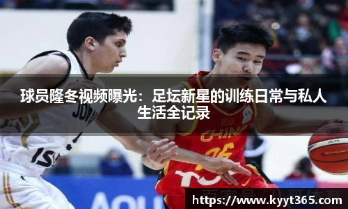 球员隆冬视频曝光：足坛新星的训练日常与私人生活全记录