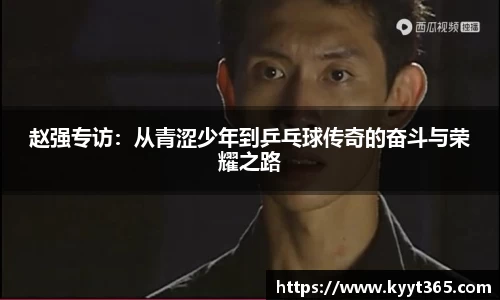 赵强专访：从青涩少年到乒乓球传奇的奋斗与荣耀之路