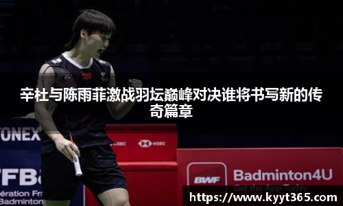 辛杜与陈雨菲激战羽坛巅峰对决谁将书写新的传奇篇章