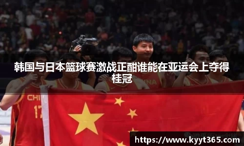 韩国与日本篮球赛激战正酣谁能在亚运会上夺得桂冠