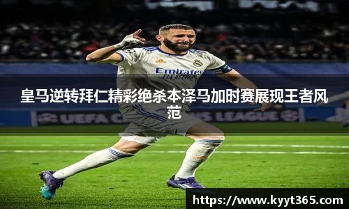 皇马逆转拜仁精彩绝杀本泽马加时赛展现王者风范