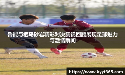 鲁能与栖鸟砂岩精彩对决集锦回顾展现足球魅力与激情瞬间